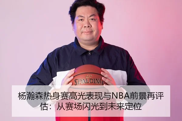杨瀚森热身赛高光表现与NBA前景再评估：从赛场闪光到未来定位 | kaiyun